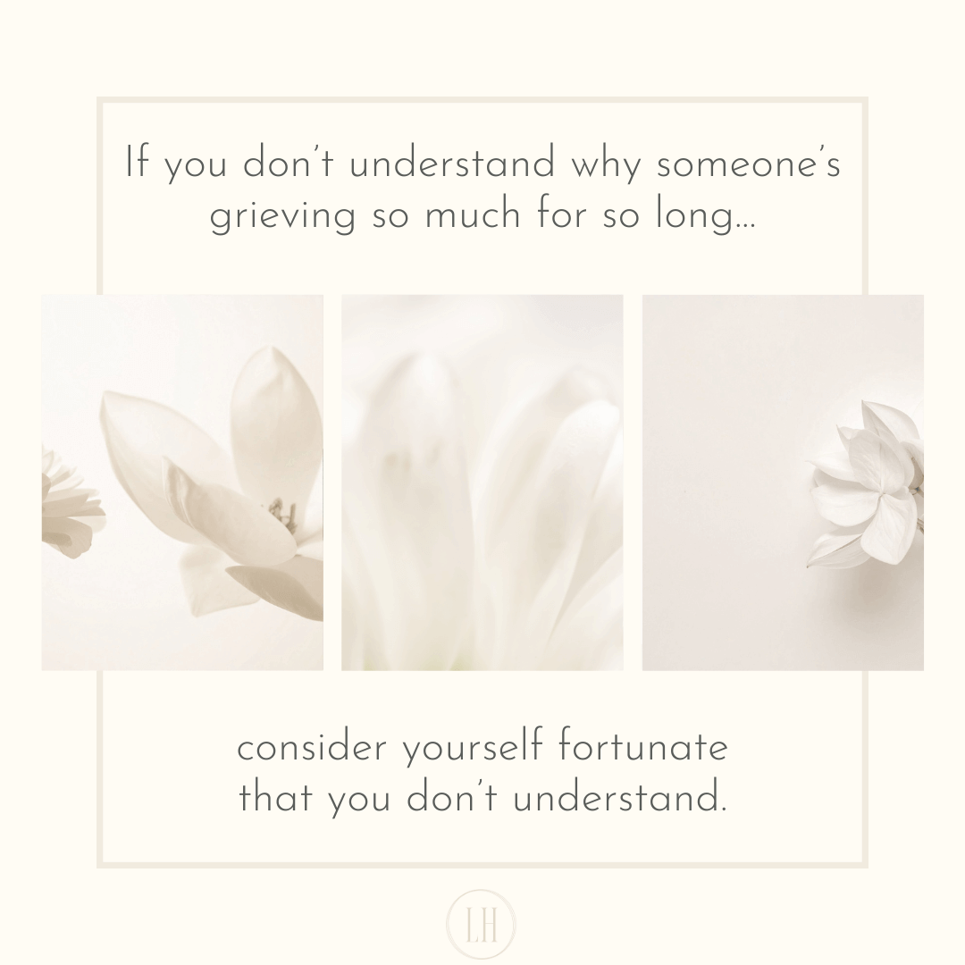 If you don’t understand why someone’s grieving so long over something...