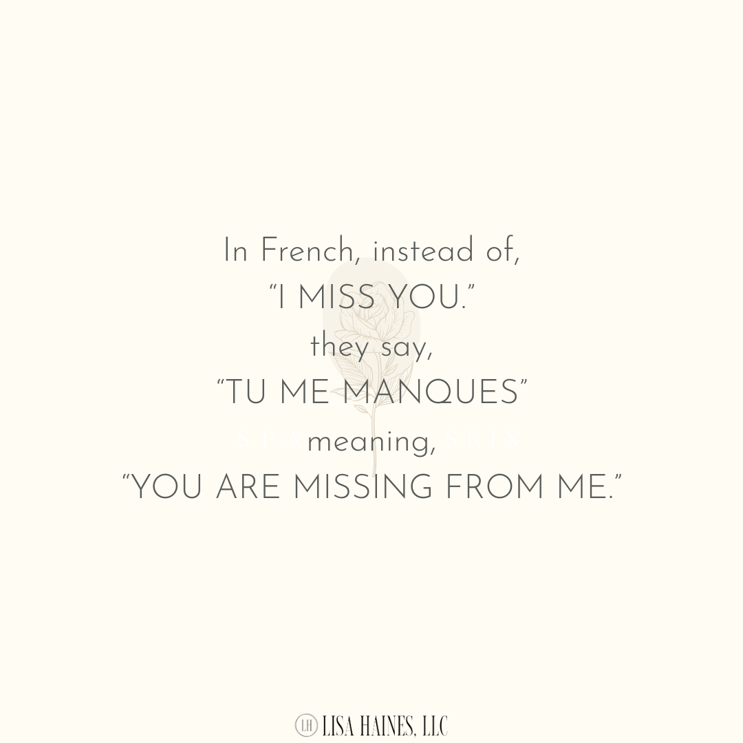 In French, they don’t say, “I miss you.” They say, “Tu me manques” which means “You are missing from me.”