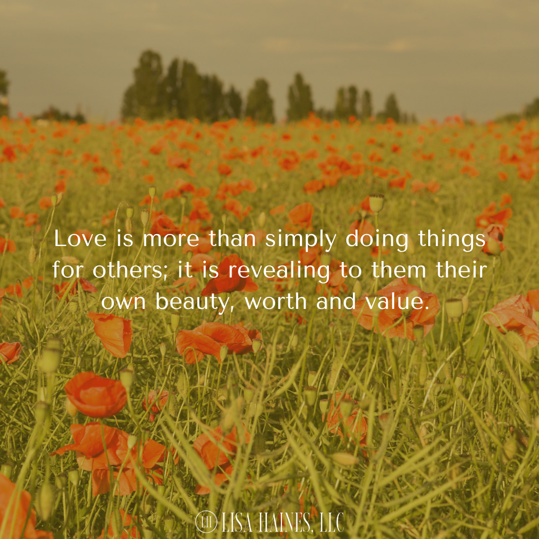 Love is more than simply doing things for people; it is revelaing to their beauty and value.