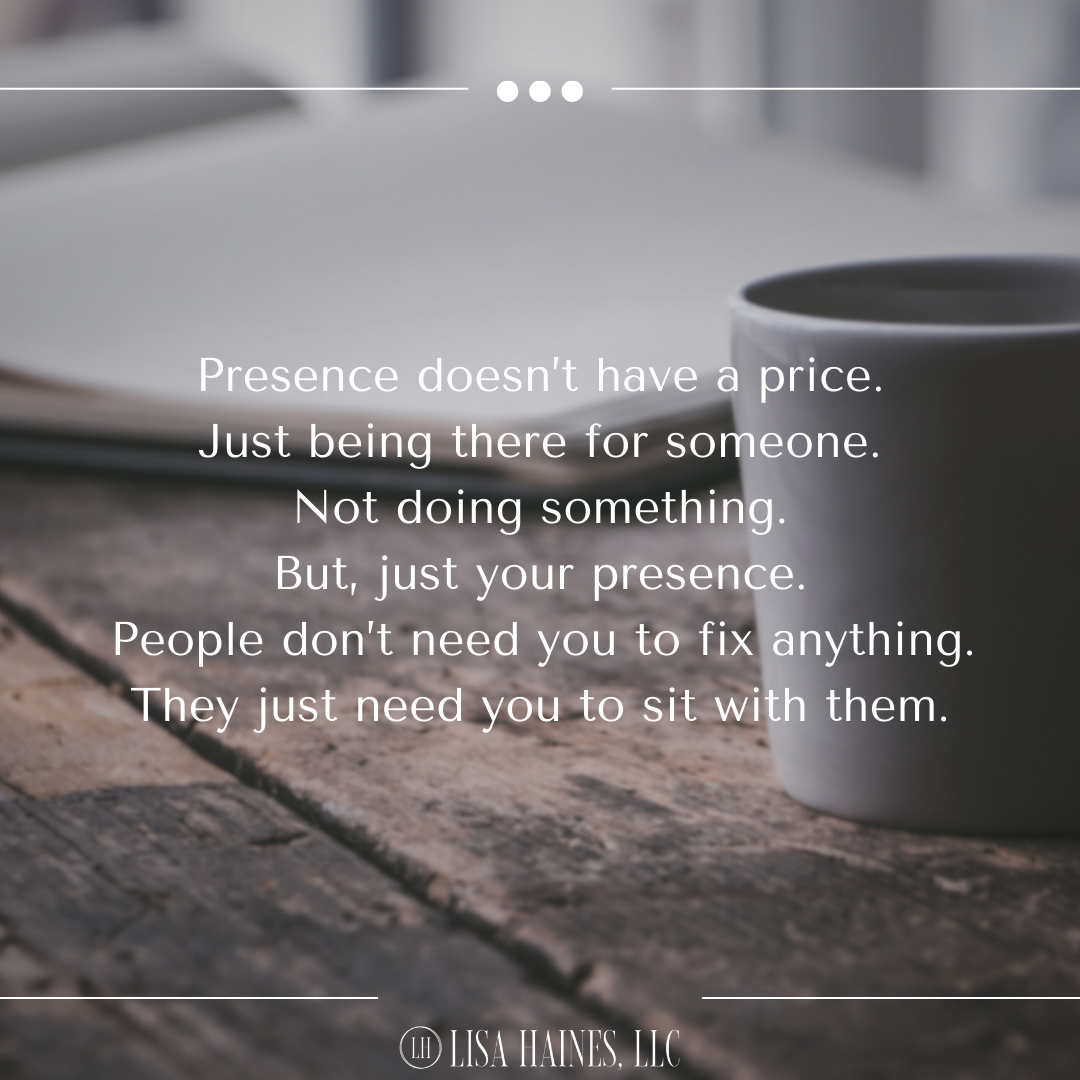 Presence doesn’t have a price. Just being there for someone.