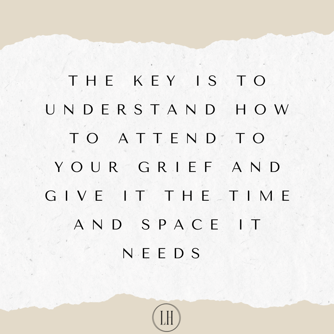 The KEY IS TO UNDERSTAND HOW TO ATTEND to YOUR GRIEF and GIVE IT THE TIME AND SPACE IT NEEDS.