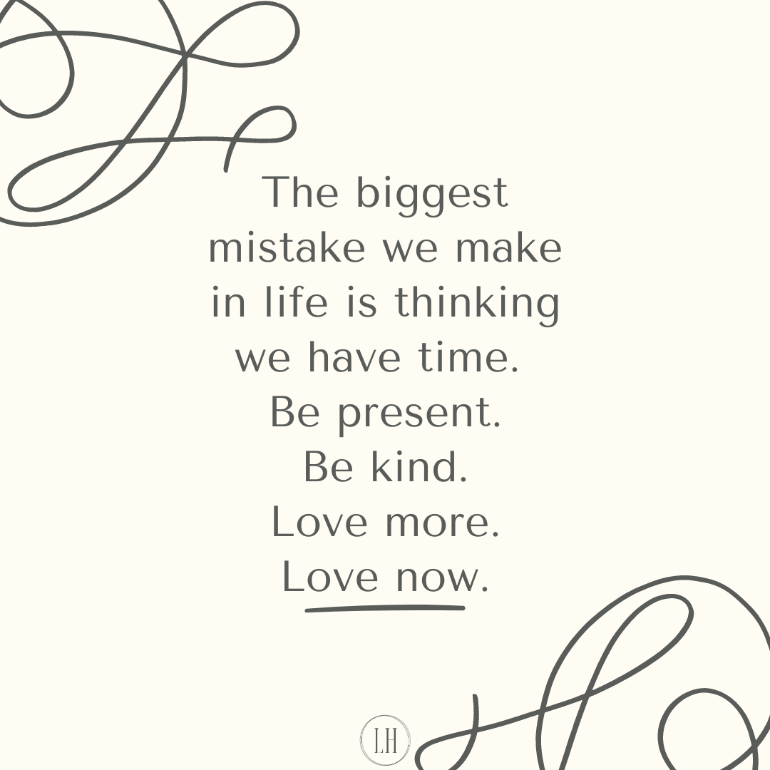 The biggest mistake we make in life is thinking we have time. Be present. Be kind. Love more. Love now.