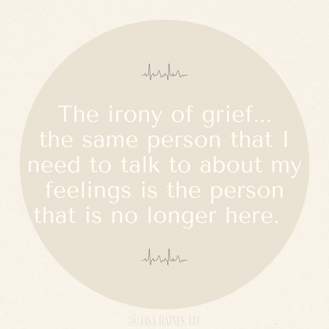 The irony of grief... the same person that I need to talk to about my feelings is the person that is no longer here.