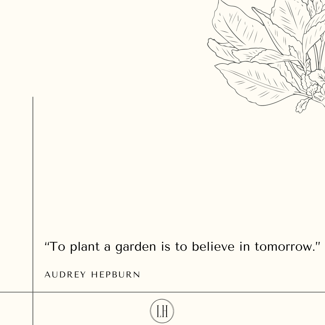 “To plant a garden is to believe in tomorrow.”