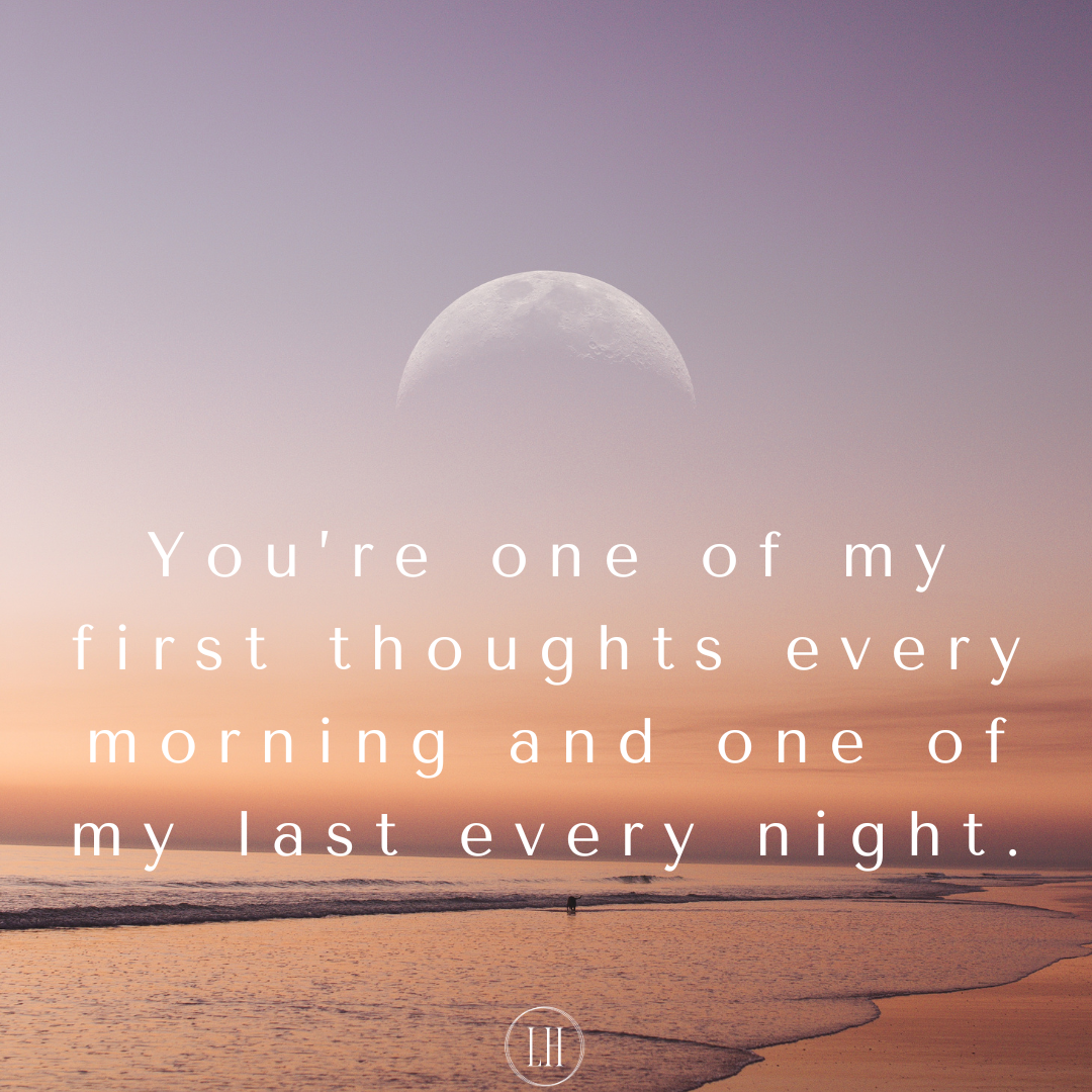 You’re one of my first thoughts every morning and one of my last every night.